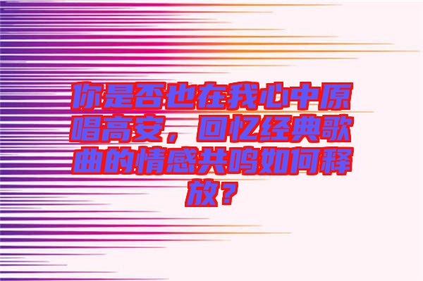 你是否也在我心中原唱高安，回憶經典歌曲的情感共鳴如何釋放？