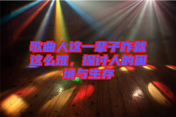 歌曲人這一輩子咋就這么難，探討人的困境與生存