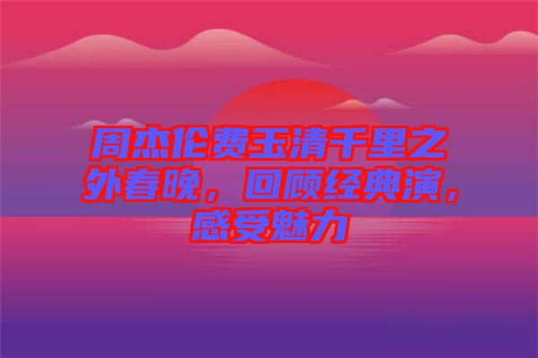 周杰倫費玉清千里之外春晚，回顧經(jīng)典演，感受魅力