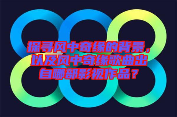探尋風中奇緣的背景，以及風中奇緣歌曲出自哪部影視作品？
