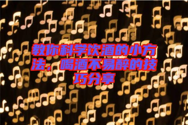 教你科學(xué)飲酒的小方法，喝酒不易醉的技巧分享