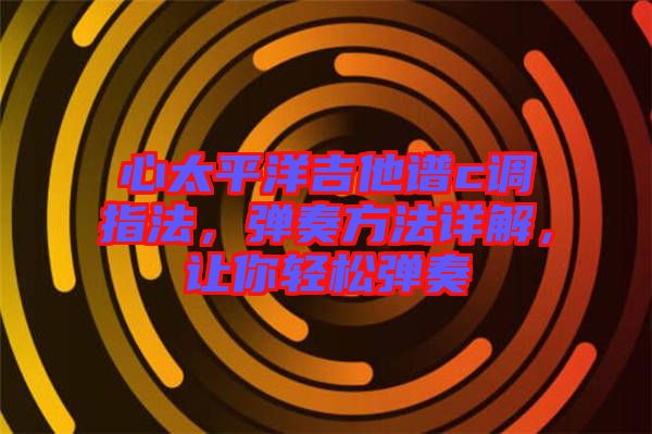 心太平洋吉他譜c調指法，彈奏方法詳解，讓你輕松彈奏