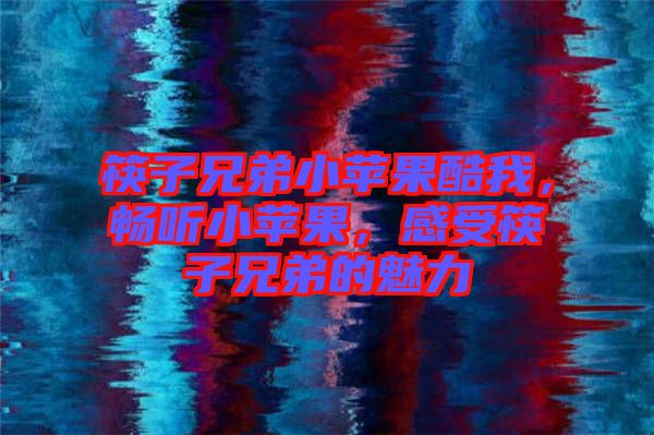 筷子兄弟小蘋果酷我，暢聽小蘋果，感受筷子兄弟的魅力