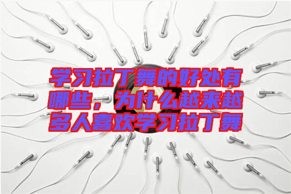學習拉丁舞的好處有哪些，為什么越來越多人喜歡學習拉丁舞