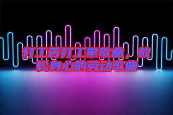 打工苦打工累歌曲，放松身心的勞動歌曲