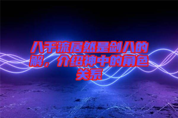 八千流居然是劍八的卍解，介紹神中的角色關系