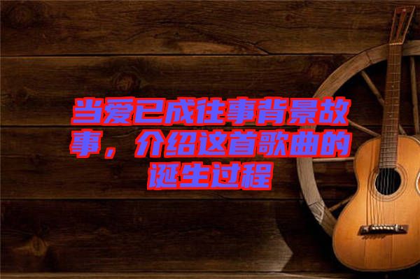 當(dāng)愛已成往事背景故事，介紹這首歌曲的誕生過程