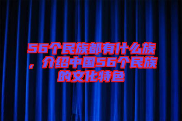56個民族都有什么族，介紹中國56個民族的文化特色