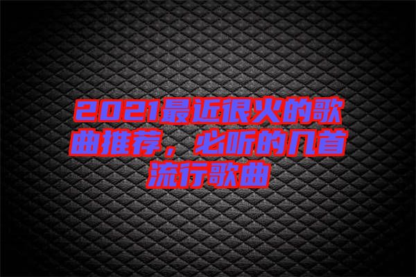 2021最近很火的歌曲推薦，必聽的幾首流行歌曲