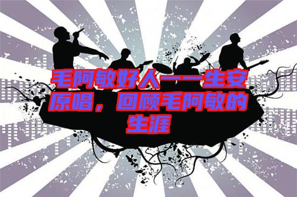 毛阿敏好人一一生安原唱，回顧毛阿敏的生涯