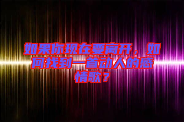如果你現(xiàn)在要離開，如何找到一首動人的感情歌？
