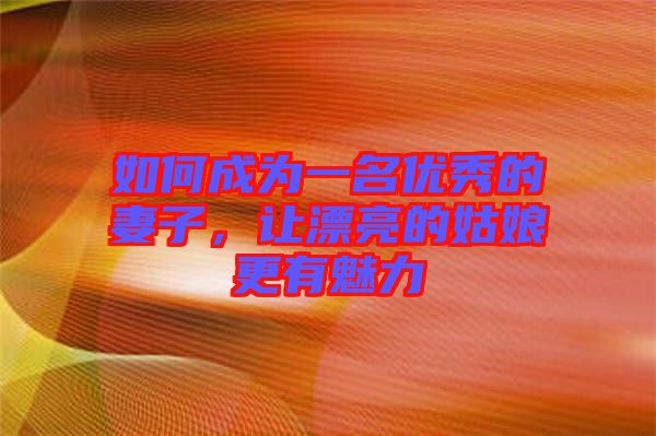 如何成為一名優秀的妻子，讓漂亮的姑娘更有魅力