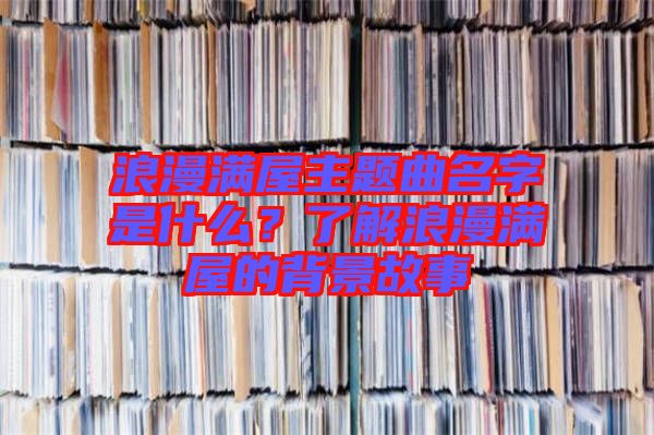 浪漫滿屋主題曲名字是什么？了解浪漫滿屋的背景故事