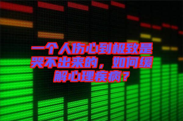 一個(gè)人傷心到極致是哭不出來的，如何緩解心理疾??？