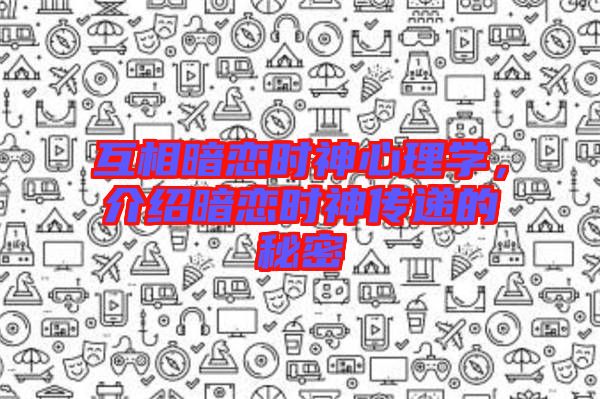 互相暗戀時(shí)神心理學(xué)，介紹暗戀時(shí)神傳遞的秘密
