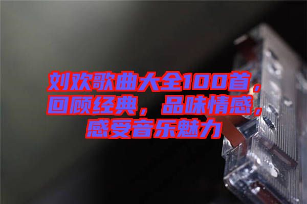 劉歡歌曲大全100首，回顧經典，品味情感，感受音樂魅力
