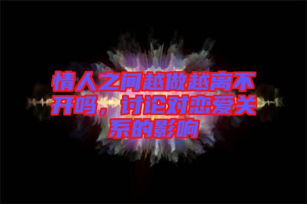 情人之間越做越離不開嗎，討論對戀愛關系的影響
