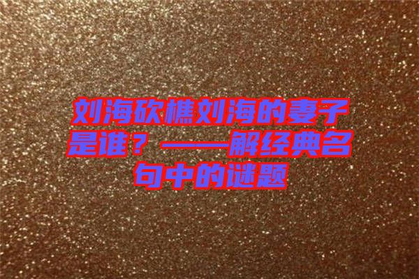 劉?？抽詣⒑５钠拮邮钦l？——解經典名句中的謎題