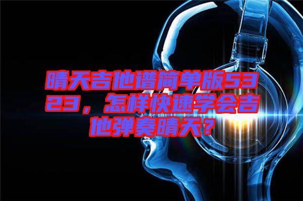 晴天吉他譜簡單版5323，怎樣快速學會吉他彈奏晴天？