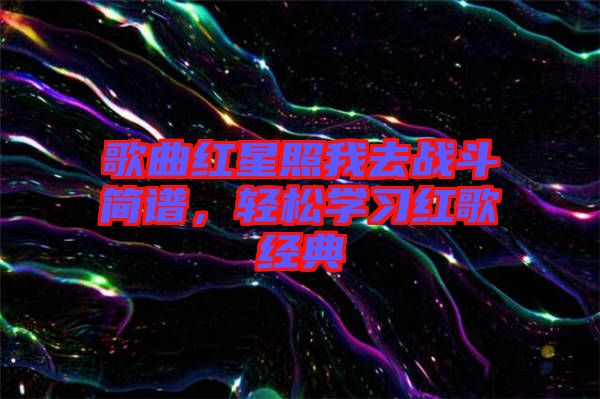 歌曲紅星照我去戰(zhàn)斗簡譜，輕松學習紅歌經(jīng)典