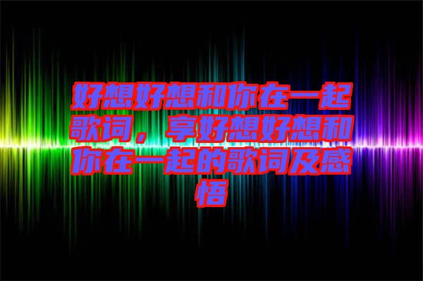 好想好想和你在一起歌詞，享好想好想和你在一起的歌詞及感悟