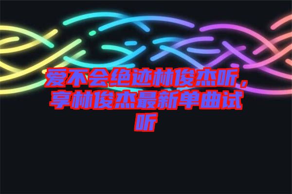 愛不會絕跡林俊杰聽，享林俊杰最新單曲試聽