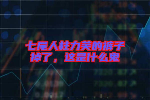 七尾人柱力芙的褲子掉了，這是什么鬼
