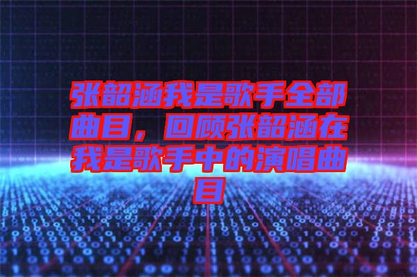 張韶涵我是歌手全部曲目，回顧張韶涵在我是歌手中的演唱曲目