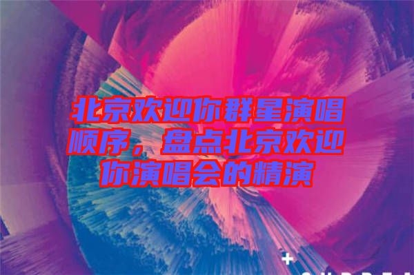 北京歡迎你群星演唱順序，盤點北京歡迎你演唱會的精演