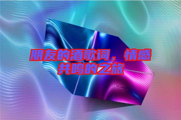 朋友的酒歌詞，情感共鳴的之旅