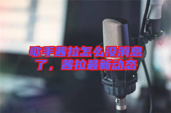 歌手茜拉怎么沒消息了，茜拉最新動態