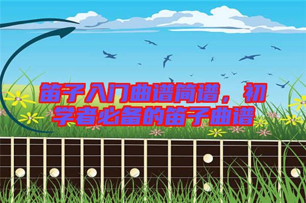 笛子入門曲譜簡譜，初學者必備的笛子曲譜