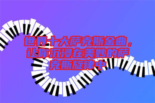 世界十大薩克斯金曲，讓你沉浸在美妙的薩克斯旋律中