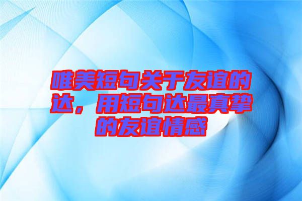 唯美短句關于友誼的達，用短句達最真摯的友誼情感