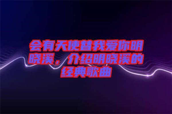 會(huì)有天使替我愛你明曉溪，介紹明曉溪的經(jīng)典歌曲