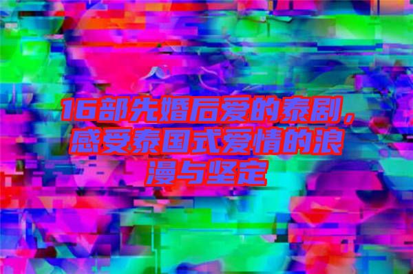 16部先婚后愛的泰劇，感受泰國(guó)式愛情的浪漫與堅(jiān)定