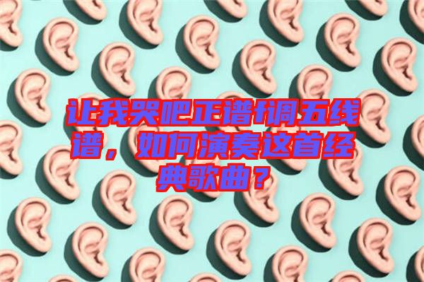 讓我哭吧正譜f調五線譜，如何演奏這首經典歌曲？