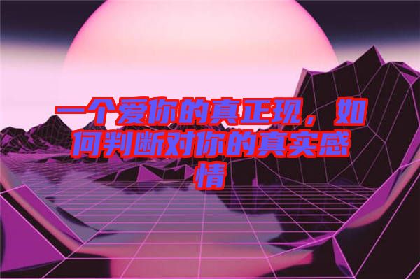 一個愛你的真正現，如何判斷對你的真實感情