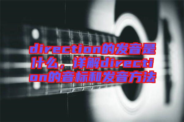 direction的發(fā)音是什么，詳解direction的音標和發(fā)音方法