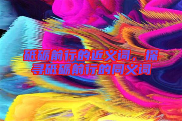 砥礪前行的近義詞，探尋砥礪前行的同義詞