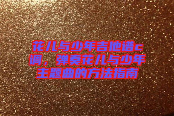 花兒與少年吉他譜c調(diào)，彈奏花兒與少年主題曲的方法指南