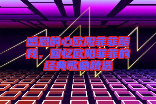感恩的心歐陽菲菲酷我，回憶歐陽菲菲的經典歌曲精選