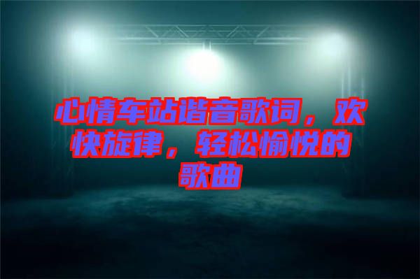 心情車站諧音歌詞，歡快旋律，輕松愉悅的歌曲
