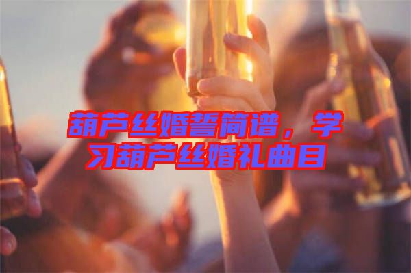 葫蘆絲婚誓簡(jiǎn)譜，學(xué)習(xí)葫蘆絲婚禮曲目