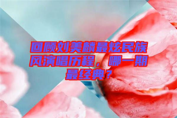 回顧劉美麟最炫民族風演唱歷程，哪一期最經典？