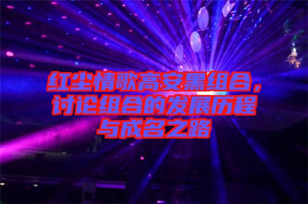 紅塵情歌高安黑組合，討論組合的發展歷程與成名之路