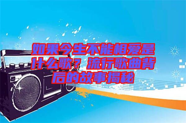 如果今生不能相愛是什么歌？流行歌曲背后的故事揭秘