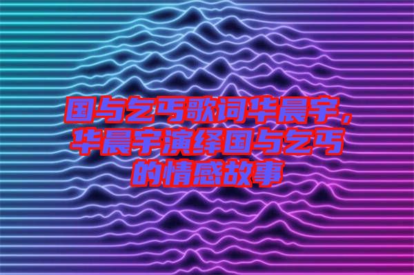 國與乞丐歌詞華晨宇，華晨宇演繹國與乞丐的情感故事
