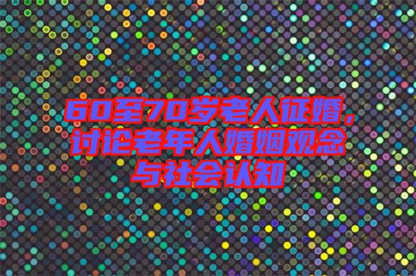 60至70歲老人征婚，討論老年人婚姻觀念與社會認(rèn)知