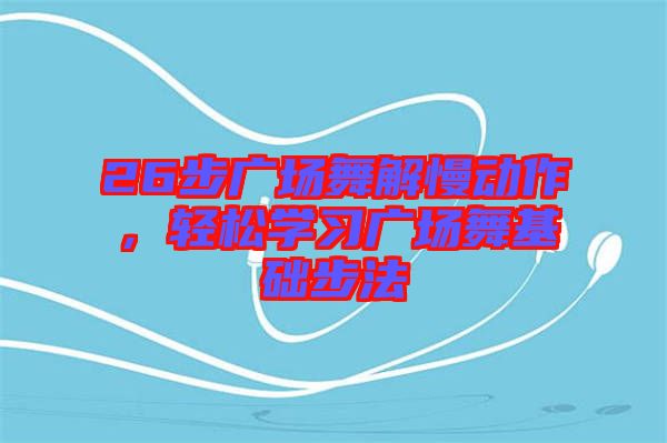 26步廣場舞解慢動作，輕松學習廣場舞基礎步法